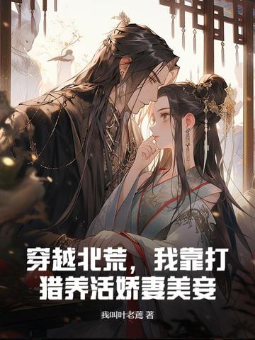 穿越北荒，我靠打猎养活娇妻美妾穿越北荒，我靠打猎养活娇妻美妾