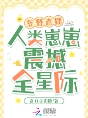 荒野直播：人类崽崽震撼全星际荒野直播：人类崽崽震撼全星际