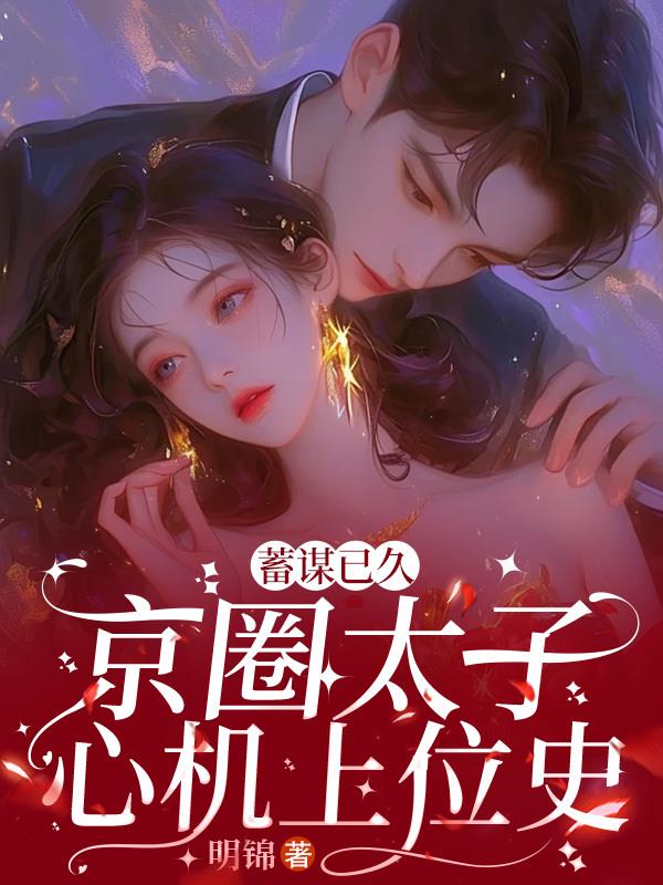 蓄谋已久，京圈太子心机上位史蓄谋已久，京圈太子心机上位史